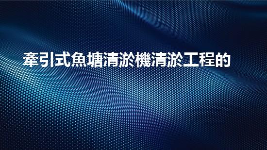 牽引式魚塘清淤機清淤工程的秘密：你不明白的技術與方法難道如此有效！
